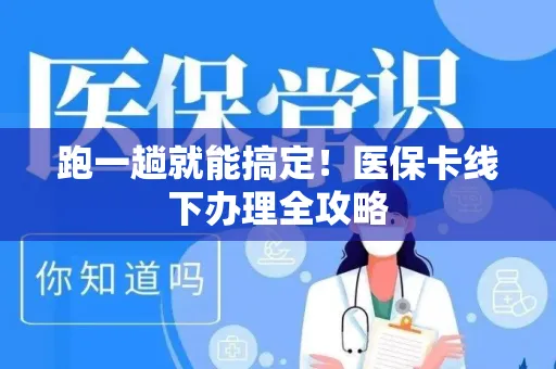 跑一趟就能搞定！医保卡线下办理全攻略